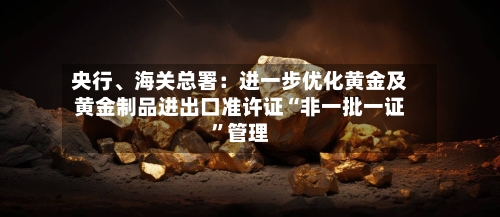 央行	、海关总署：进一步优化黄金及黄金制品进出口准许证“非一批一证”管理-第2张图片