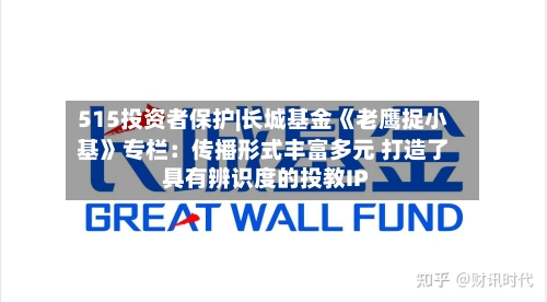 515投资者保护|长城基金《老鹰捉小基》专栏：传播形式丰富多元 打造了具有辨识度的投教IP