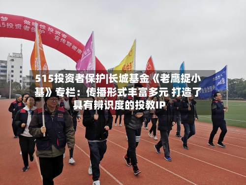 515投资者保护|长城基金《老鹰捉小基》专栏：传播形式丰富多元 打造了具有辨识度的投教IP-第2张图片