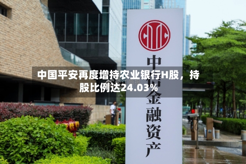 中国平安再度增持农业银行H股，持股比例达24.03%-第2张图片