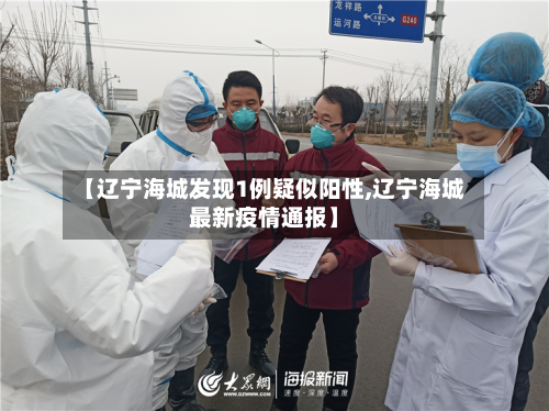 【辽宁海城发现1例疑似阳性,辽宁海城最新疫情通报】