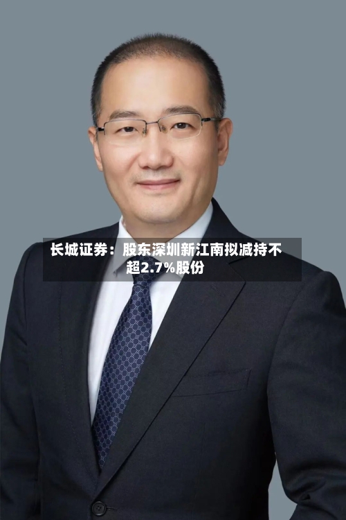 长城证券：股东深圳新江南拟减持不超2.7%股份-第2张图片