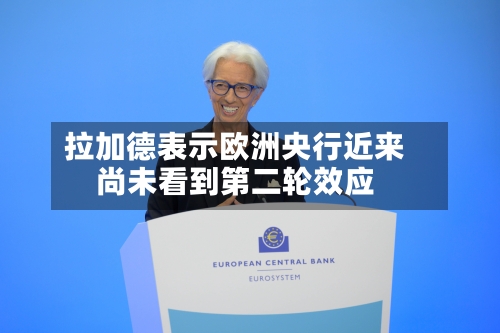 拉加德表示欧洲央行近来尚未看到第二轮效应