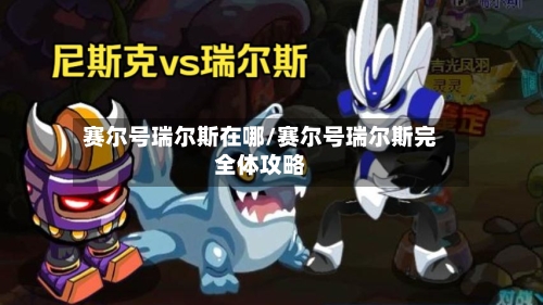 赛尔号瑞尔斯在哪/赛尔号瑞尔斯完全体攻略