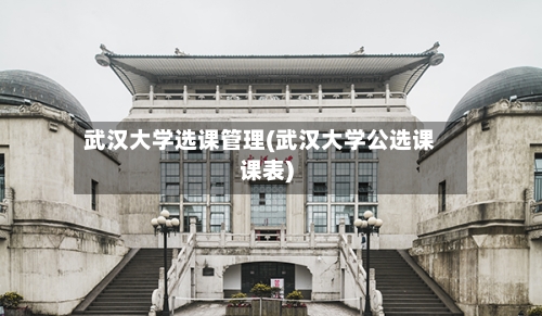 武汉大学选课管理(武汉大学公选课课表)