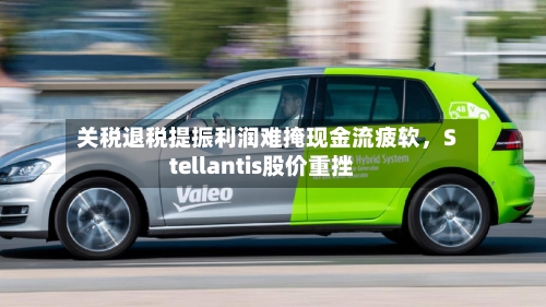 关税退税提振利润难掩现金流疲软，Stellantis股价重挫-第3张图片