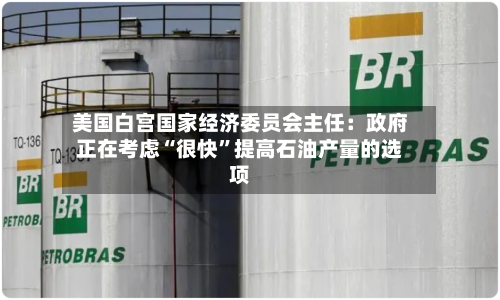 美国白宫国家经济委员会主任：政府正在考虑“很快”提高石油产量的选项-第2张图片