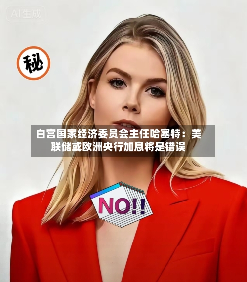 白宫国家经济委员会主任哈塞特：美联储或欧洲央行加息将是错误-第3张图片