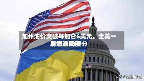 加州油价突破每加仑6美元，全美一周燃油费用暴涨近30美分