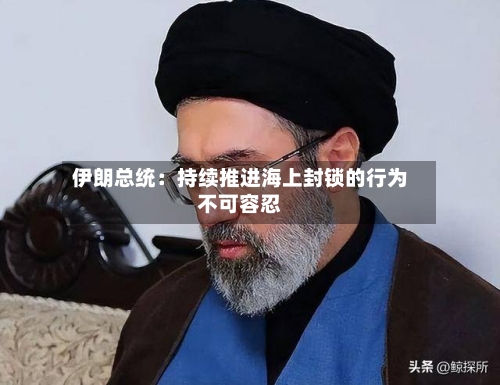 伊朗总统：持续推进海上封锁的行为不可容忍