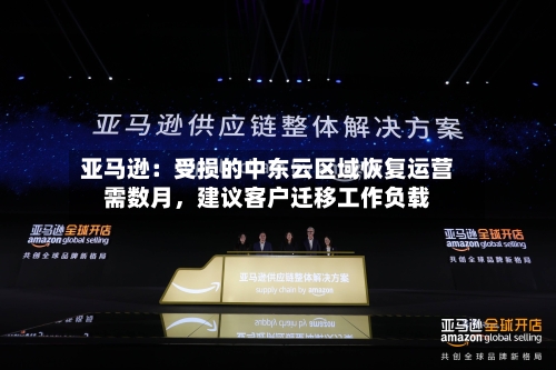 亚马逊：受损的中东云区域恢复运营需数月	，建议客户迁移工作负载-第3张图片