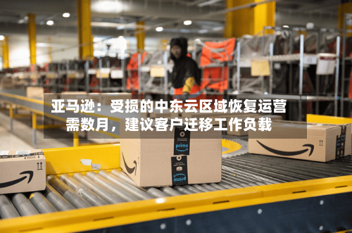 亚马逊：受损的中东云区域恢复运营需数月	，建议客户迁移工作负载-第2张图片