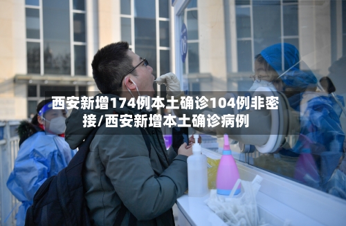西安新增174例本土确诊104例非密接/西安新增本土确诊病例