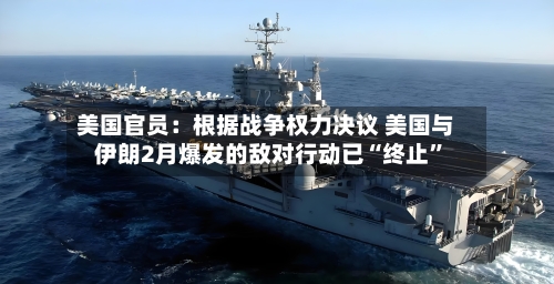 美国官员：根据战争权力决议 美国与伊朗2月爆发的敌对行动已“终止	”-第2张图片