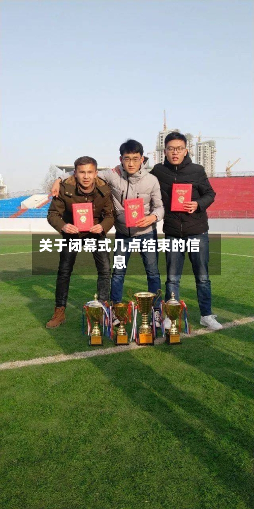 关于闭幕式几点结束的信息