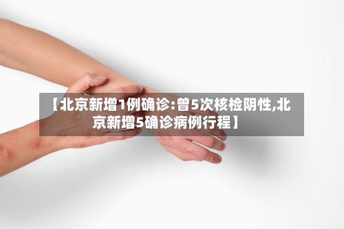 【北京新增1例确诊:曾5次核检阴性,北京新增5确诊病例行程】-第2张图片