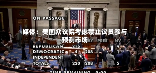 媒体：美国众议院考虑禁止议员参与预测市场
