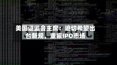 美国证监会主席：迫切希望出台新规，重振IPO市场