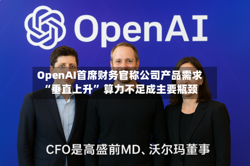 OpenAI首席财务官称公司产品需求“垂直上升	” 算力不足成主要瓶颈-第2张图片