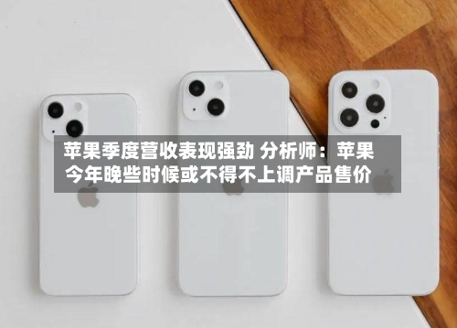 苹果季度营收表现强劲 分析师：苹果今年晚些时候或不得不上调产品售价