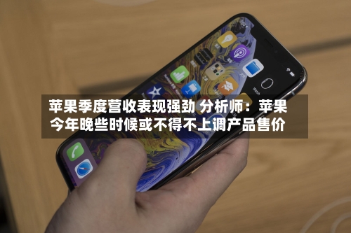 苹果季度营收表现强劲 分析师：苹果今年晚些时候或不得不上调产品售价-第2张图片