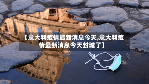 【意大利疫情最新消息今天,意大利疫情最新消息今天封城了】-第2张图片