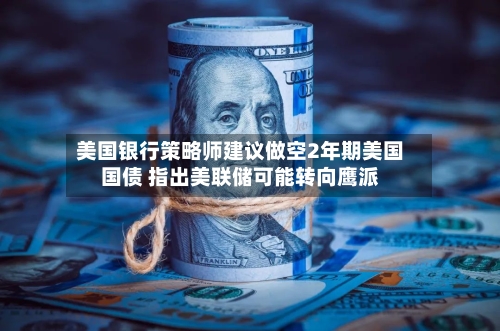 美国银行策略师建议做空2年期美国国债 指出美联储可能转向鹰派