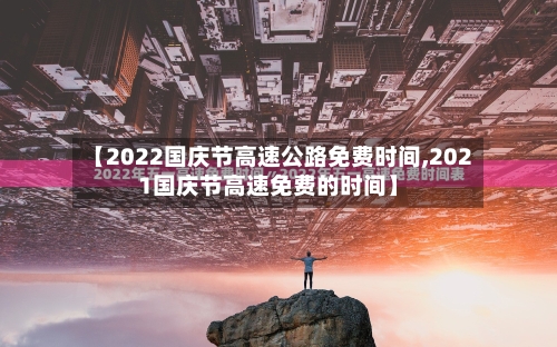 【2022国庆节高速公路免费时间,2021国庆节高速免费的时间】-第3张图片