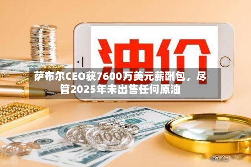 萨布尔CEO获7600万美元薪酬包，尽管2025年未出售任何原油-第3张图片