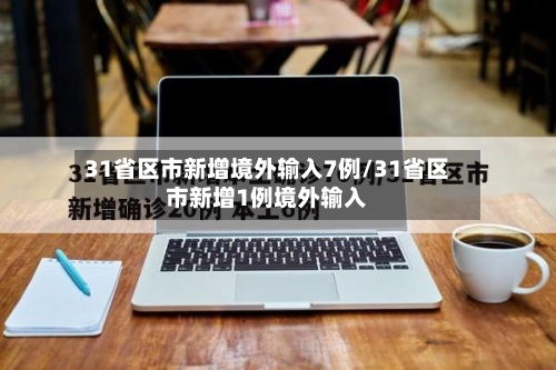 31省区市新增境外输入7例/31省区市新增1例境外输入-第2张图片