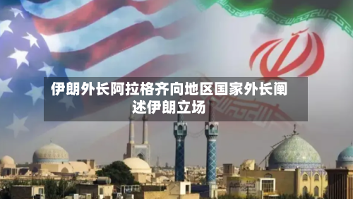 伊朗外长阿拉格齐向地区国家外长阐述伊朗立场