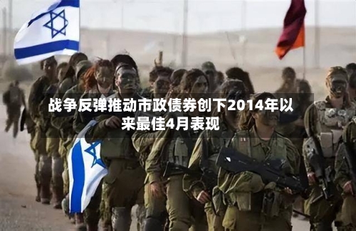 战争反弹推动市政债券创下2014年以来最佳4月表现