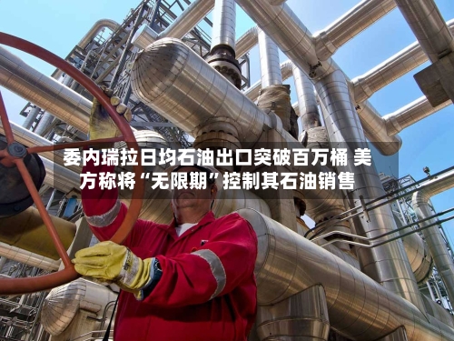 委内瑞拉日均石油出口突破百万桶 美方称将“无限期”控制其石油销售-第2张图片