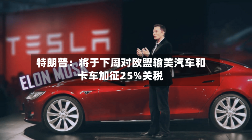 特朗普：将于下周对欧盟输美汽车和卡车加征25%关税-第2张图片
