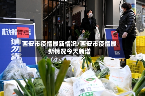 西安市疫情最新情况/西安市疫情最新情况今天新增