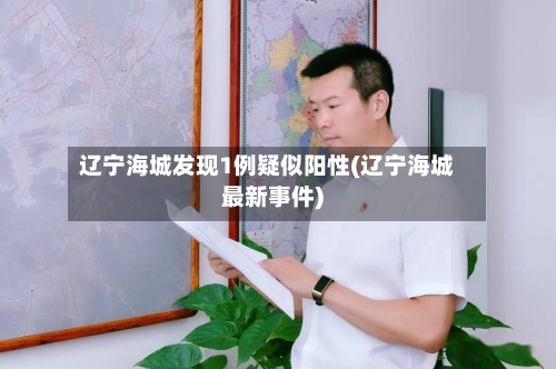 辽宁海城发现1例疑似阳性(辽宁海城最新事件)