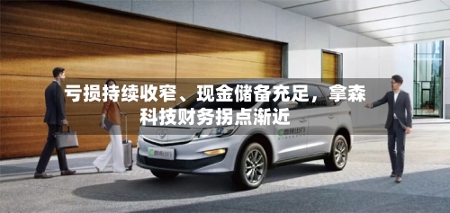 亏损持续收窄、现金储备充足	，拿森科技财务拐点渐近-第2张图片