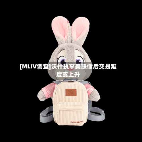 [MLIV调查]沃什执掌美联储后交易难度或上升