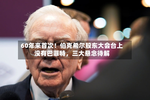60年来首次！伯克希尔股东大会台上没有巴菲特，三大悬念待解