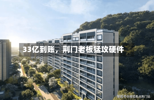 33亿到账	，荆门老板猛攻硬件-第2张图片