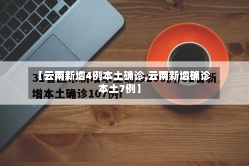 【云南新增4例本土确诊,云南新增确诊本土7例】