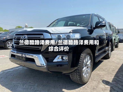 兰德酷路泽费用/兰德酷路泽费用和综合评价-第3张图片