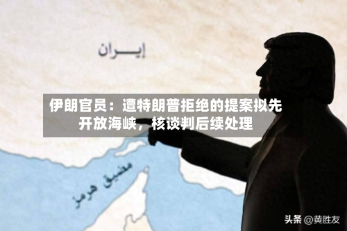 伊朗官员：遭特朗普拒绝的提案拟先开放海峡，核谈判后续处理-第2张图片
