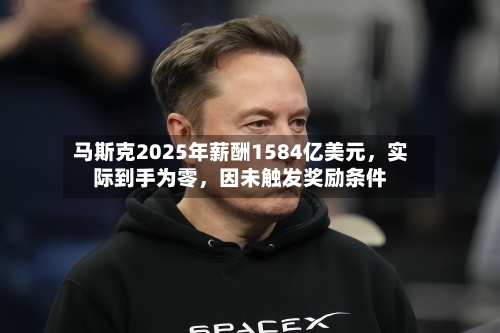 马斯克2025年薪酬1584亿美元，实际到手为零	，因未触发奖励条件-第3张图片