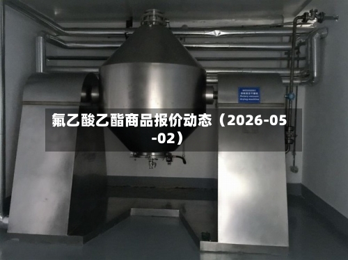 氟乙酸乙酯商品报价动态（2026-05-02）-第2张图片