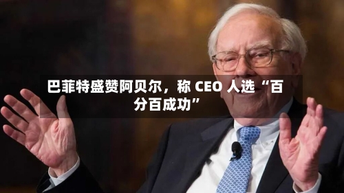 巴菲特盛赞阿贝尔，称 CEO 人选 “百分百成功	”-第3张图片