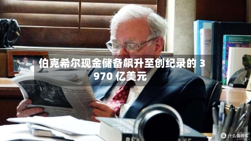 伯克希尔现金储备飙升至创纪录的 3970 亿美元-第2张图片