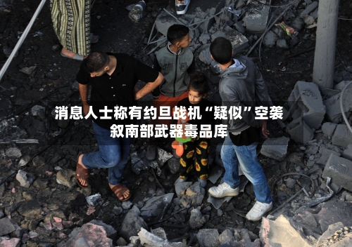 消息人士称有约旦战机“疑似”空袭叙南部武器毒品库-第2张图片