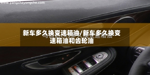 新车多久换变速箱油/新车多久换变速箱油和齿轮油