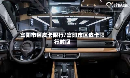 富阳市区皮卡限行/富阳市区皮卡限行时间